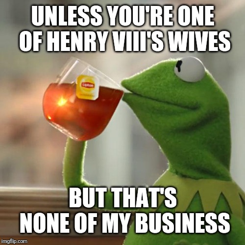 But That's None Of My Business Meme | UNLESS YOU'RE ONE OF HENRY VIII'S WIVES BUT THAT'S NONE OF MY BUSINESS | image tagged in memes,but thats none of my business,kermit the frog | made w/ Imgflip meme maker