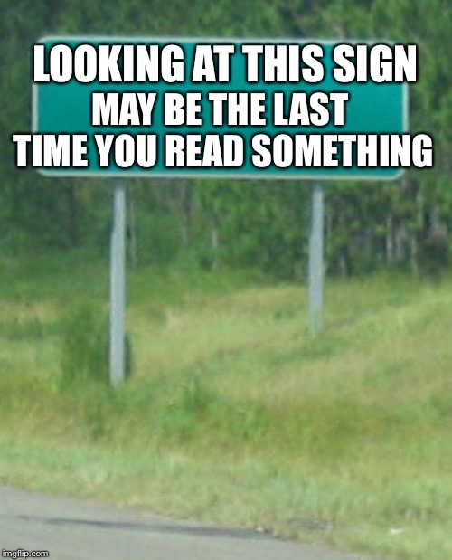 Green Road sign blank | LOOKING AT THIS SIGN MAY BE THE LAST TIME YOU READ SOMETHING | image tagged in green road sign blank | made w/ Imgflip meme maker