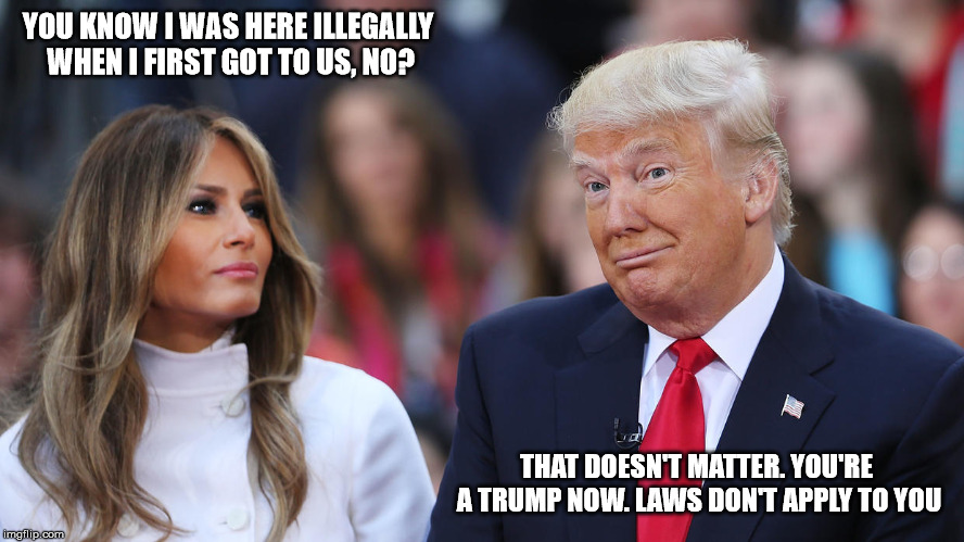 Donald and Melania Trump | YOU KNOW I WAS HERE ILLEGALLY WHEN I FIRST GOT TO US, NO? THAT DOESN'T MATTER. YOU'RE A TRUMP NOW. LAWS DON'T APPLY TO YOU | image tagged in donald and melania trump | made w/ Imgflip meme maker