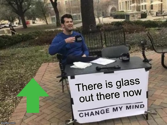 Change My Mind Meme | There is glass out there now | image tagged in memes,change my mind | made w/ Imgflip meme maker