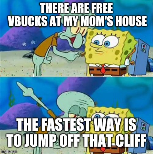 Talk To Spongebob | THERE ARE FREE VBUCKS AT MY MOM'S HOUSE; THE FASTEST WAY IS TO JUMP OFF THAT CLIFF | image tagged in memes,talk to spongebob | made w/ Imgflip meme maker
