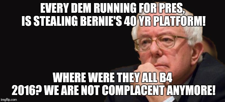 bernie sanders 2016 | EVERY DEM RUNNING FOR PRES, IS STEALING BERNIE'S 40 YR PLATFORM! WHERE WERE THEY ALL B4 2016?
WE ARE NOT COMPLACENT ANYMORE! | image tagged in bernie sanders 2016 | made w/ Imgflip meme maker