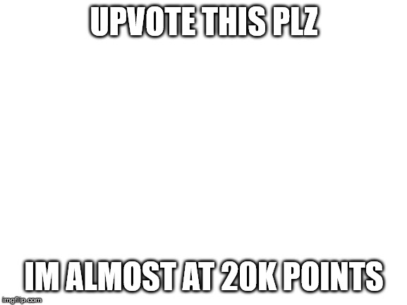please |  UPVOTE THIS PLZ; IM ALMOST AT 20K POINTS | image tagged in blank white template | made w/ Imgflip meme maker