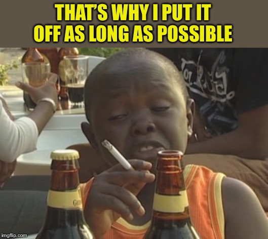 Smoking kid,,, | THAT’S WHY I PUT IT OFF AS LONG AS POSSIBLE | image tagged in smoking kid | made w/ Imgflip meme maker