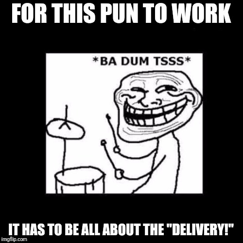 Ba dum tss | FOR THIS PUN TO WORK IT HAS TO BE ALL ABOUT THE "DELIVERY!" | image tagged in ba dum tss | made w/ Imgflip meme maker