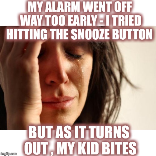 First World Problems | MY ALARM WENT OFF WAY TOO EARLY - I TRIED HITTING THE SNOOZE BUTTON; BUT AS IT TURNS OUT , MY KID BITES | image tagged in memes,first world problems | made w/ Imgflip meme maker