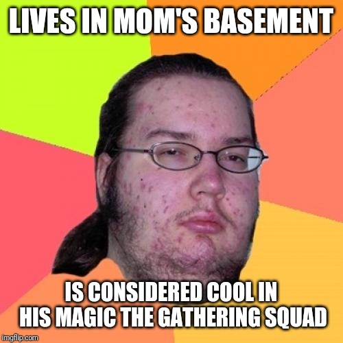 Butthurt Dweller Meme | LIVES IN MOM'S BASEMENT; IS CONSIDERED COOL IN HIS MAGIC THE GATHERING SQUAD | image tagged in memes,butthurt dweller | made w/ Imgflip meme maker