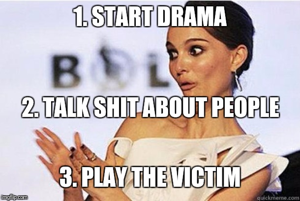 We are reaching levels of ironic lack of self-awareness that shouldn't even be possible. | 1. START DRAMA; 2. TALK SHIT ABOUT PEOPLE; 3. PLAY THE VICTIM | image tagged in sarcastic natalie portman,memes,trolls,trolling,ain't it cute,i ain't even mad | made w/ Imgflip meme maker