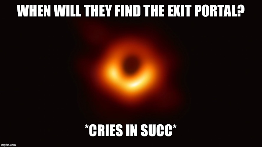 Black Hole First Pic | WHEN WILL THEY FIND THE EXIT PORTAL? *CRIES IN SUCC* | image tagged in black hole first pic | made w/ Imgflip meme maker