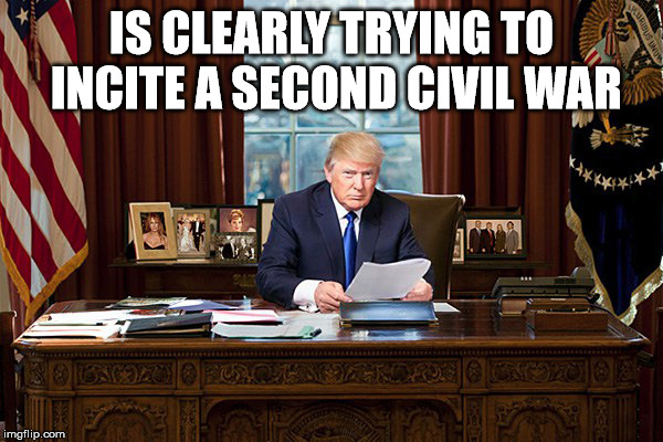 It's blatantly obvious. | IS CLEARLY TRYING TO INCITE A SECOND CIVIL WAR | image tagged in donal trump,civil war ii,warmonger | made w/ Imgflip meme maker