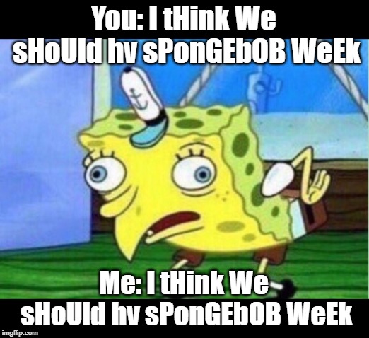 Upvote for Spongebob Week | You: I tHink We sHoUld hv sPonGEbOB WeEk; Me: I tHink We sHoUld hv sPonGEbOB WeEk | image tagged in memes,mocking spongebob,spongebob week | made w/ Imgflip meme maker