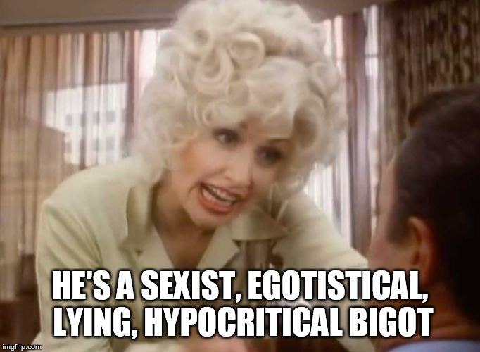 He's a a sexist, egotistical, lying, hypocritical bigot. | HE'S A SEXIST, EGOTISTICAL, LYING, HYPOCRITICAL BIGOT | image tagged in dolly parton,sexist,egotistical,lying,hypocritical,bigot | made w/ Imgflip meme maker