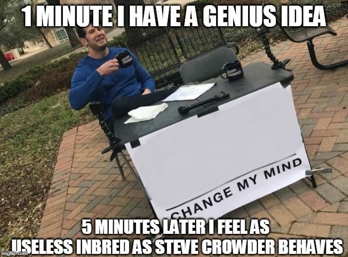 Change my mind Crowder | 1 MINUTE I HAVE A GENIUS IDEA; 5 MINUTES LATER I FEEL AS USELESS INBRED AS STEVE CROWDER BEHAVES | image tagged in change my mind crowder | made w/ Imgflip meme maker