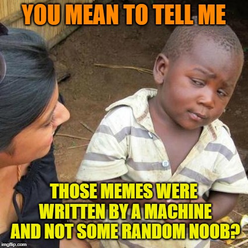 Third World Skeptical Kid Meme | YOU MEAN TO TELL ME THOSE MEMES WERE WRITTEN BY A MACHINE AND NOT SOME RANDOM NOOB? | image tagged in memes,third world skeptical kid | made w/ Imgflip meme maker