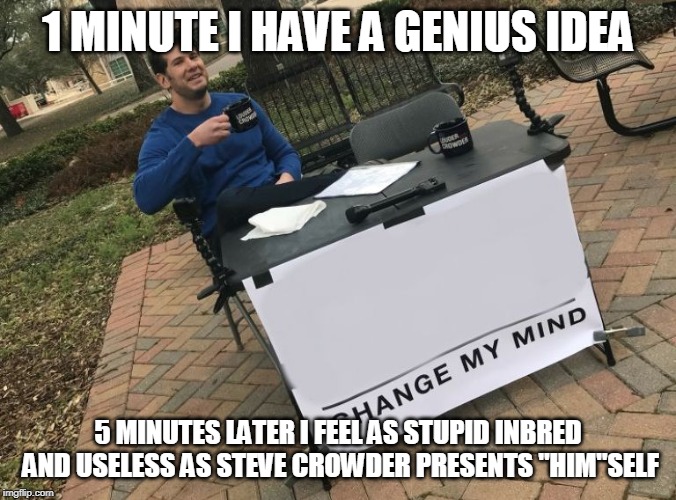 Change my mind Crowder | 1 MINUTE I HAVE A GENIUS IDEA; 5 MINUTES LATER I FEEL AS STUPID INBRED AND USELESS AS STEVE CROWDER PRESENTS "HIM"SELF | image tagged in change my mind crowder | made w/ Imgflip meme maker