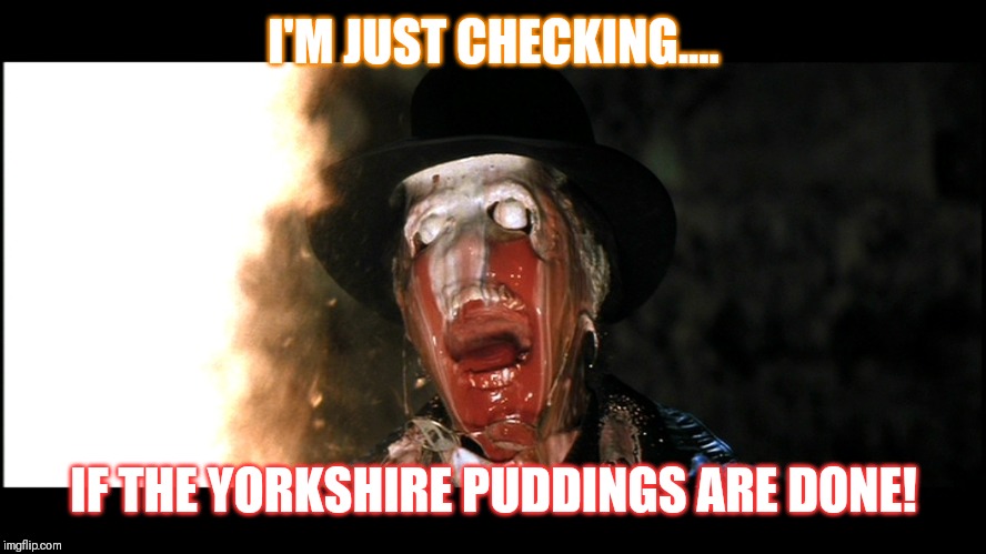 Indiana Jones Face Melt | I'M JUST CHECKING.... IF THE YORKSHIRE PUDDINGS ARE DONE! | image tagged in indiana jones face melt | made w/ Imgflip meme maker