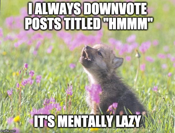 Baby Insanity Wolf | I ALWAYS DOWNVOTE POSTS TITLED "HMMM"; IT'S MENTALLY LAZY | image tagged in memes,baby insanity wolf,AdviceAnimals | made w/ Imgflip meme maker