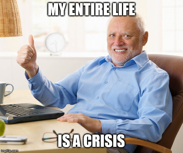 Hide the pain harold | MY ENTIRE LIFE IS A CRISIS | image tagged in hide the pain harold | made w/ Imgflip meme maker
