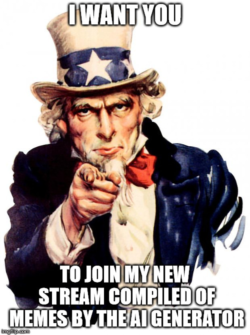 https://imgflip.com/m/ai_memes | I WANT YOU; TO JOIN MY NEW STREAM COMPILED OF MEMES BY THE AI GENERATOR | image tagged in memes,uncle sam | made w/ Imgflip meme maker