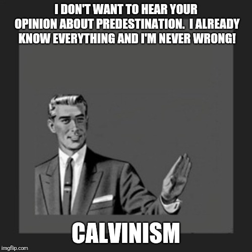 Kill Yourself Guy Meme | I DON'T WANT TO HEAR YOUR OPINION ABOUT PREDESTINATION.  I ALREADY KNOW EVERYTHING AND I'M NEVER WRONG! CALVINISM | image tagged in memes,kill yourself guy | made w/ Imgflip meme maker
