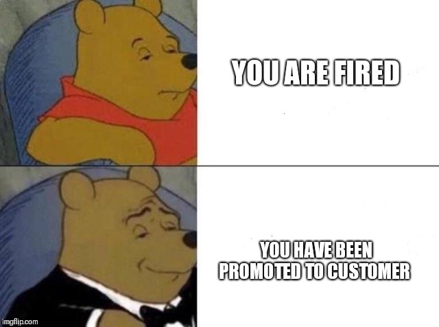 Tuxedo Winnie The Pooh Meme | YOU ARE FIRED YOU HAVE BEEN PROMOTED TO CUSTOMER | image tagged in tuxedo winnie the pooh | made w/ Imgflip meme maker