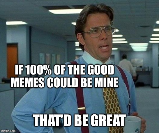 That Would Be Great Meme | IF 100% OF THE GOOD MEMES COULD BE MINE THAT’D BE GREAT | image tagged in memes,that would be great | made w/ Imgflip meme maker