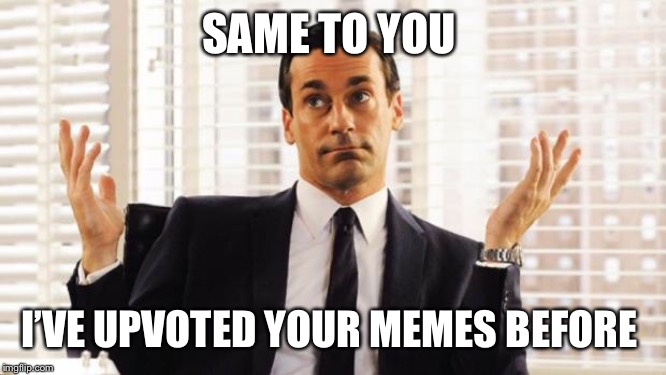 don draper | SAME TO YOU I’VE UPVOTED YOUR MEMES BEFORE | image tagged in don draper | made w/ Imgflip meme maker