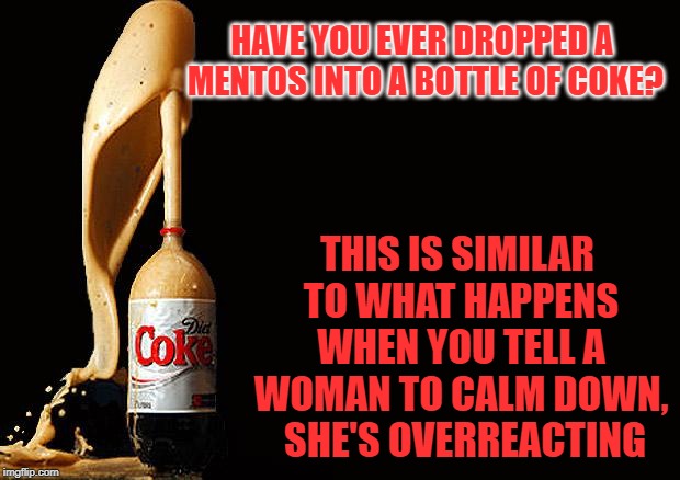 Share a Diet Coke With an Angry Woman | HAVE YOU EVER DROPPED A MENTOS INTO A BOTTLE OF COKE? THIS IS SIMILAR TO WHAT HAPPENS WHEN YOU TELL A WOMAN TO CALM DOWN,  SHE'S OVERREACTING | image tagged in mentos,angry woman,diet coke | made w/ Imgflip meme maker