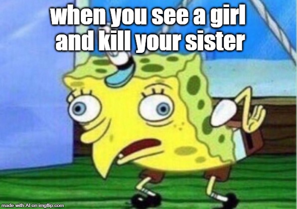 A.I. made Spongebob homicidal. Spongebob Week is coming! April 29th to May 5th an EGOS production. | when you see a girl and kill your sister | image tagged in memes,mocking spongebob,ai meme,sister,girl | made w/ Imgflip meme maker