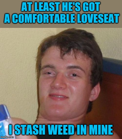 10 Guy Meme | AT LEAST HE'S GOT A COMFORTABLE LOVESEAT I STASH WEED IN MINE | image tagged in memes,10 guy | made w/ Imgflip meme maker