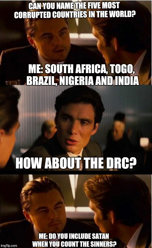 Inception | CAN YOU NAME THE FIVE MOST CORRUPTED COUNTRIES IN THE WORLD? ME: SOUTH AFRICA, TOGO, BRAZIL, NIGERIA AND INDIA; HOW ABOUT THE DRC? ME: DO YOU INCLUDE SATAN WHEN YOU COUNT THE SINNERS? | image tagged in memes,inception | made w/ Imgflip meme maker