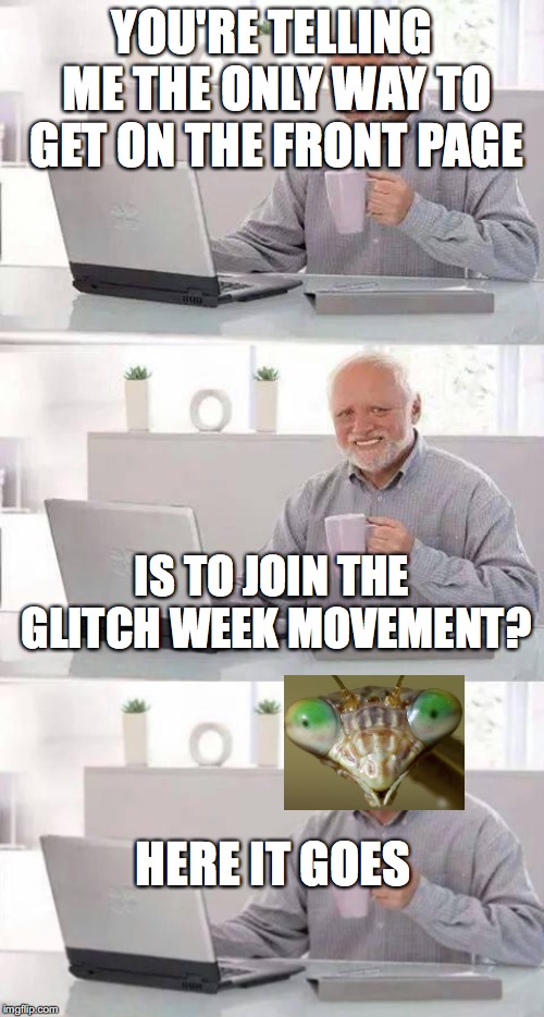 Glitch Week | YOU'RE TELLING ME THE ONLY WAY TO GET ON THE FRONT PAGE; IS TO JOIN THE GLITCH WEEK MOVEMENT? HERE IT GOES | image tagged in memes,hide the pain harold | made w/ Imgflip meme maker