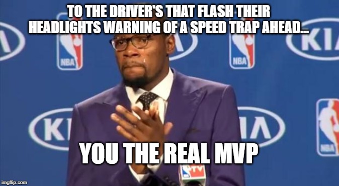 You The Real MVP | TO THE DRIVER'S THAT FLASH THEIR HEADLIGHTS WARNING OF A SPEED TRAP AHEAD... YOU THE REAL MVP | image tagged in memes,you the real mvp | made w/ Imgflip meme maker