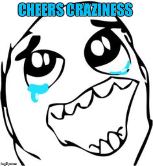 Crying happy troll | CHEERS CRAZINESS | image tagged in crying happy troll | made w/ Imgflip meme maker