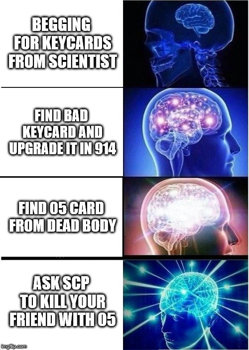 Expanding Brain Meme | BEGGING FOR KEYCARDS FROM SCIENTIST; FIND BAD KEYCARD AND UPGRADE IT IN 914; FIND 05 CARD FROM DEAD BODY; ASK SCP TO KILL YOUR FRIEND WITH 05 | image tagged in memes,expanding brain | made w/ Imgflip meme maker