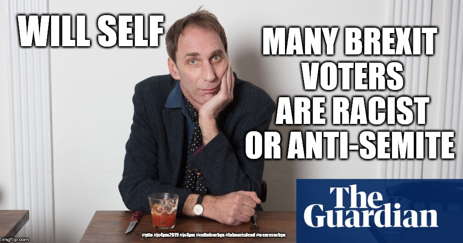 Will Self - Brexit voters Racist or Anti-Semite | MANY BREXIT VOTERS ARE RACIST OR ANTI-SEMITE; WILL SELF; #gtto #jc4pm2019 #jc4pm #cultofcorbyn #labourisdead #wearecorbyn | image tagged in will self,gtto jc4pm,labourisdead,cultofcorbyn,wearecorbyn,gtto jc4pm2019 | made w/ Imgflip meme maker