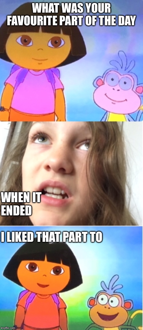 WHAT WAS YOUR FAVOURITE PART OF THE DAY; WHEN IT ENDED



























































          I LIKED THAT PART TO | image tagged in dora the explorer | made w/ Imgflip meme maker
