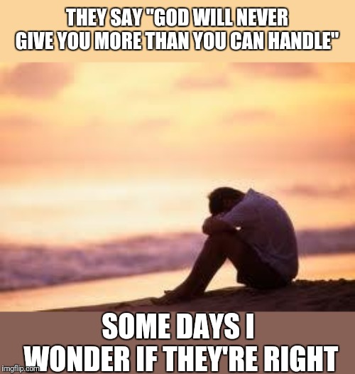 Say a prayer for me. Been rough going lately. | THEY SAY "GOD WILL NEVER GIVE YOU MORE THAN YOU CAN HANDLE"; SOME DAYS I WONDER IF THEY'RE RIGHT | image tagged in sad guy on the beach,hard,when life gives you lemons | made w/ Imgflip meme maker
