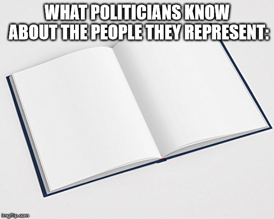 Book with blank pages | WHAT POLITICIANS KNOW ABOUT THE PEOPLE THEY REPRESENT: | image tagged in book with blank pages | made w/ Imgflip meme maker