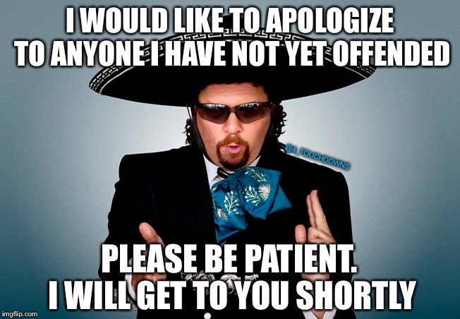 Kenny F**kin Powders, er Powers | I WOULD LIKE TO APOLOGIZE TO ANYONE I HAVE NOT YET OFFENDED; @4_TOUCHDOWNS; PLEASE BE PATIENT. I WILL GET TO YOU SHORTLY | image tagged in kenny powers,offended | made w/ Imgflip meme maker