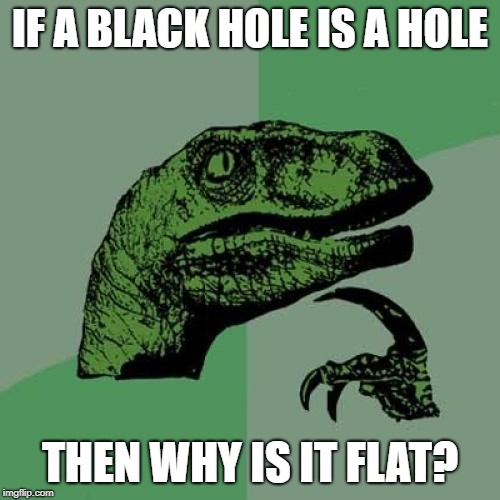 Philosoraptor Meme | IF A BLACK HOLE IS A HOLE; THEN WHY IS IT FLAT? | image tagged in memes,philosoraptor | made w/ Imgflip meme maker