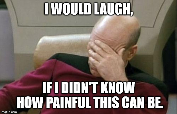 Captain Picard Facepalm Meme | I WOULD LAUGH, IF I DIDN'T KNOW HOW PAINFUL THIS CAN BE. | image tagged in memes,captain picard facepalm | made w/ Imgflip meme maker