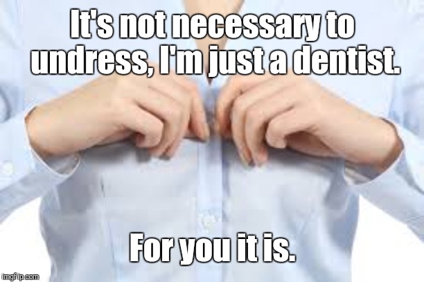 Undressing | It's not necessary to undress, I'm just a dentist. For you it is. | image tagged in memes | made w/ Imgflip meme maker