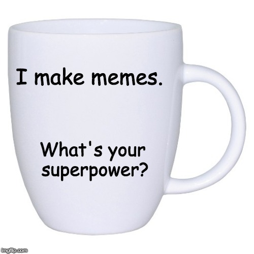 Mug | I make memes. What's your superpower? | image tagged in mug | made w/ Imgflip meme maker