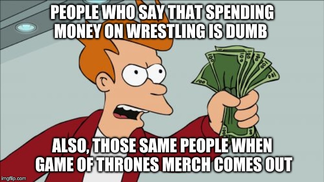 when a GOT fan meats a wrestling fan | PEOPLE WHO SAY THAT SPENDING MONEY ON WRESTLING IS DUMB; ALSO, THOSE SAME PEOPLE WHEN GAME OF THRONES MERCH COMES OUT | image tagged in memes,shut up and take my money fry,wrestling,game of thrones,ironic | made w/ Imgflip meme maker