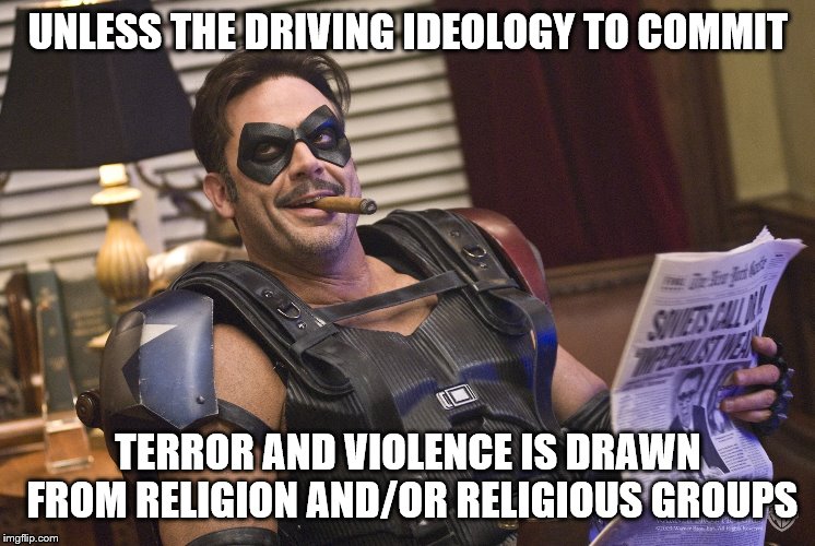 UNLESS THE DRIVING IDEOLOGY TO COMMIT TERROR AND VIOLENCE IS DRAWN FROM RELIGION AND/OR RELIGIOUS GROUPS | made w/ Imgflip meme maker