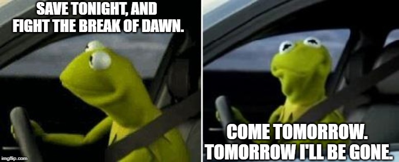 Kermit Driver | SAVE TONIGHT, AND FIGHT THE BREAK OF DAWN. COME TOMORROW. TOMORROW I'LL BE GONE. | image tagged in kermit driver | made w/ Imgflip meme maker
