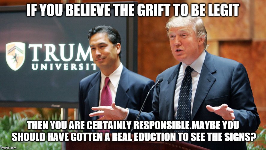 Trump University | IF YOU BELIEVE THE GRIFT TO BE LEGIT THEN YOU ARE CERTAINLY RESPONSIBLE.MAYBE YOU SHOULD HAVE GOTTEN A REAL EDUCTION TO SEE THE SIGNS? | image tagged in trump university | made w/ Imgflip meme maker