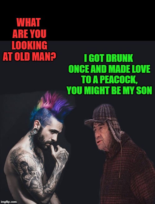 Respect your elders | I GOT DRUNK ONCE AND MADE LOVE TO A PEACOCK, YOU MIGHT BE MY SON; WHAT ARE YOU LOOKING AT OLD MAN? | image tagged in young man,old man,peacock | made w/ Imgflip meme maker