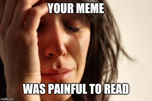 First World Problems Meme | YOUR MEME WAS PAINFUL TO READ | image tagged in memes,first world problems | made w/ Imgflip meme maker